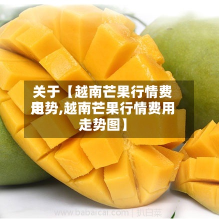 关于【越南芒果行情费用走势,越南芒果行情费用走势图】-第2张图片