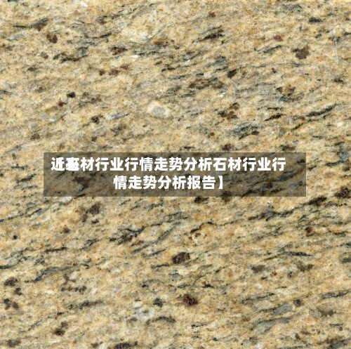 近来
【石材行业行情走势分析石材行业行情走势分析报告】