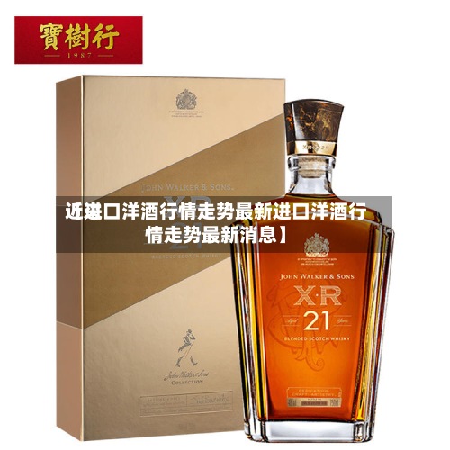 近来【进口洋酒行情走势最新进口洋酒行情走势最新消息】