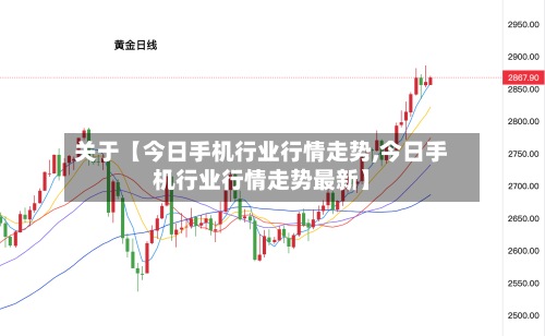 关于【今日手机行业行情走势,今日手机行业行情走势最新】