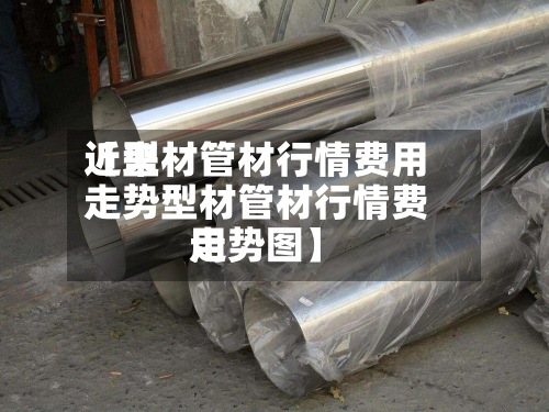 近来
【型材管材行情费用
走势型材管材行情费用
走势图】