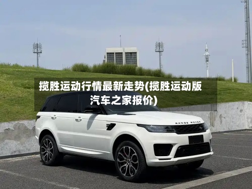 揽胜运动行情最新走势(揽胜运动版汽车之家报价)-第2张图片