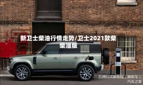 新卫士柴油行情走势/卫士2021款柴柴油版-第2张图片