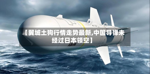 【翼城土狗行情走势最新,中国导弹未经过日本领空】