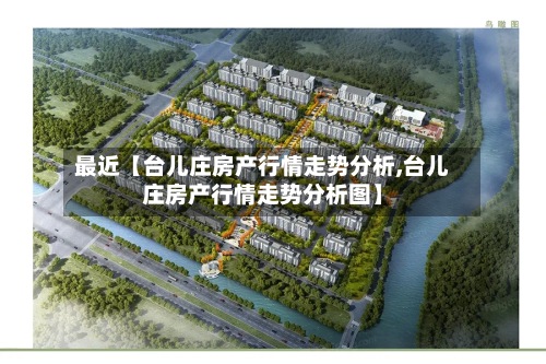 最近【台儿庄房产行情走势分析,台儿庄房产行情走势分析图】-第2张图片