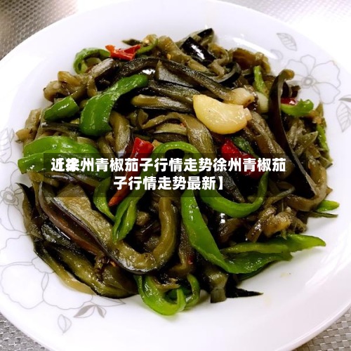 近来
【徐州青椒茄子行情走势徐州青椒茄子行情走势最新】-第2张图片