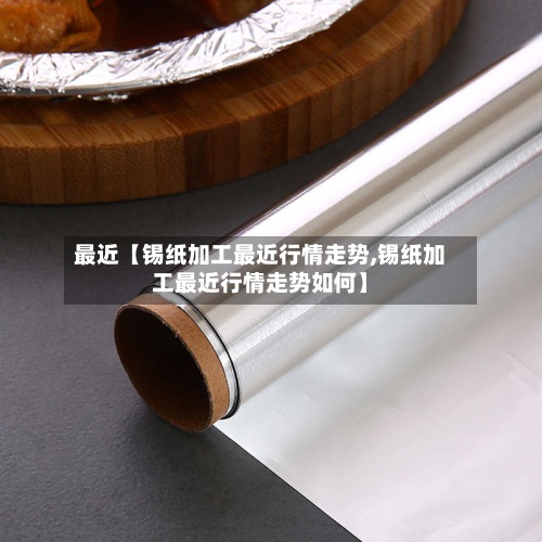 最近【锡纸加工最近行情走势,锡纸加工最近行情走势如何】