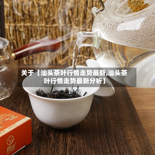 关于【汕头茶叶行情走势最新,汕头茶叶行情走势最新分析】