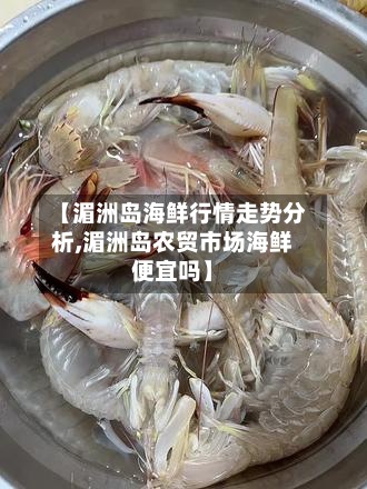 【湄洲岛海鲜行情走势分析,湄洲岛农贸市场海鲜便宜吗】