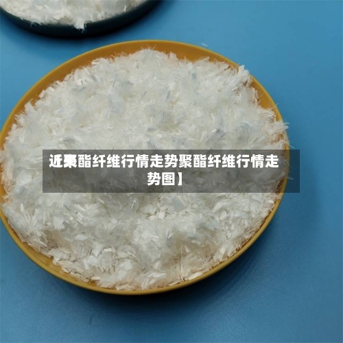 近来
【聚酯纤维行情走势聚酯纤维行情走势图】