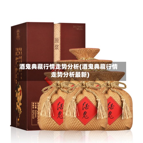 酒鬼典藏行情走势分析(酒鬼典藏行情走势分析最新)