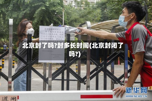 北京封了吗?封多长时间(北京封闭了吗?)