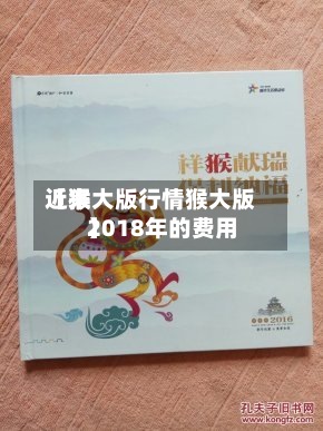 近来【猴大版行情猴大版2018年的费用】