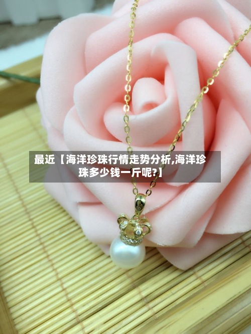 最近【海洋珍珠行情走势分析,海洋珍珠多少钱一斤呢?】