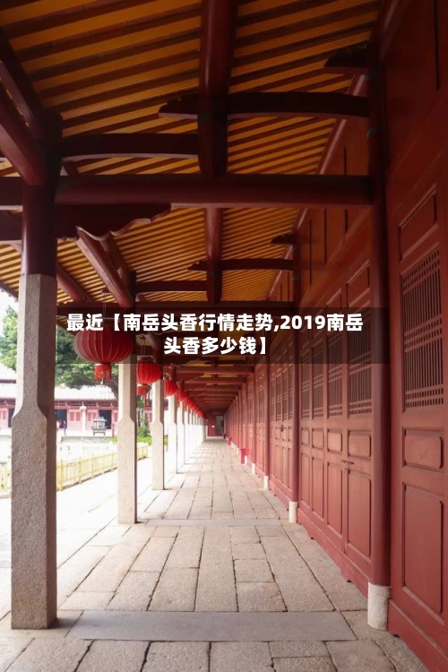 最近【南岳头香行情走势,2019南岳头香多少钱】