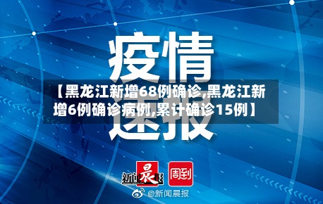 【黑龙江新增68例确诊,黑龙江新增6例确诊病例,累计确诊15例】
