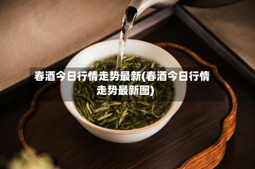 春酒今日行情走势最新(春酒今日行情走势最新图)-第3张图片