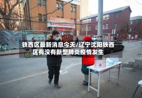 铁西区最新消息今天/辽宁沈阳铁西区有没有新型肺炎疫情发生