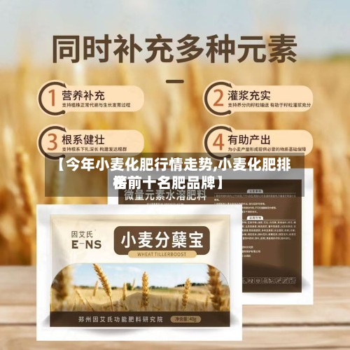 【今年小麦化肥行情走势,小麦化肥排名榜前十名肥品牌】-第2张图片