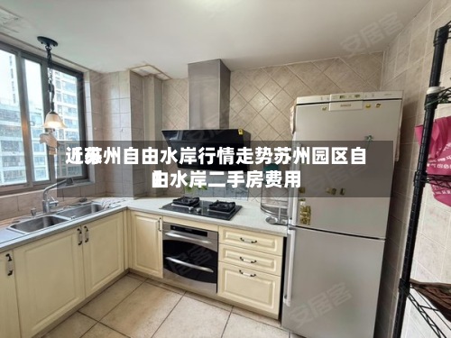 近来
【苏州自由水岸行情走势苏州园区自由水岸二手房费用
】