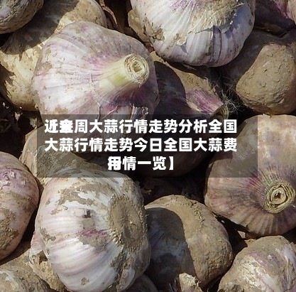 近来
【全周大蒜行情走势分析全国大蒜行情走势今日全国大蒜费用
行情一览】