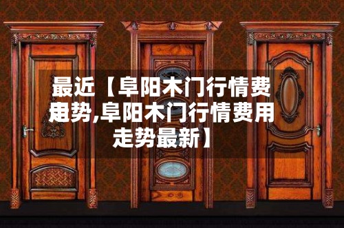 最近【阜阳木门行情费用走势,阜阳木门行情费用走势最新】