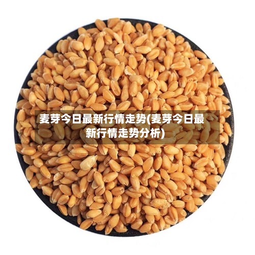 麦芽今日最新行情走势(麦芽今日最新行情走势分析)-第2张图片