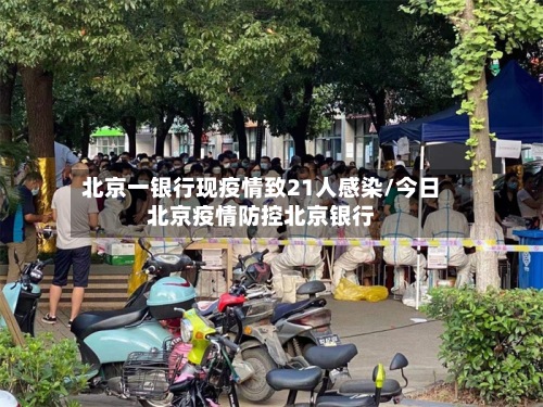 北京一银行现疫情致21人感染/今日北京疫情防控北京银行