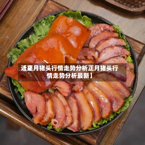 近来
【正月猪头行情走势分析正月猪头行情走势分析最新】-第2张图片
