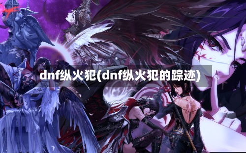 dnf纵火犯(dnf纵火犯的踪迹)-第3张图片