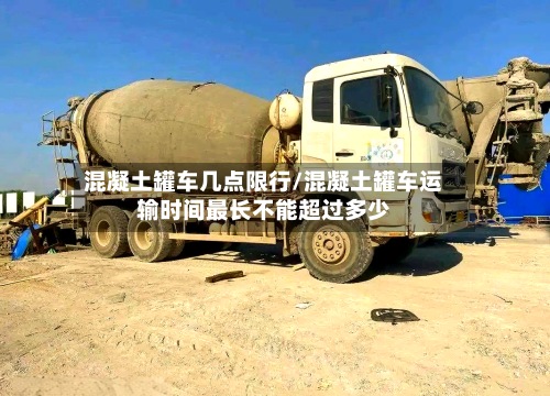 混凝土罐车几点限行/混凝土罐车运输时间最长不能超过多少