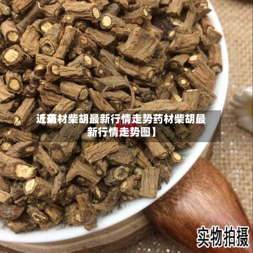 近来
【药材柴胡最新行情走势药材柴胡最新行情走势图】-第2张图片