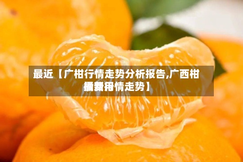 最近【广柑行情走势分析报告,广西柑橘费用
最新行情走势】
