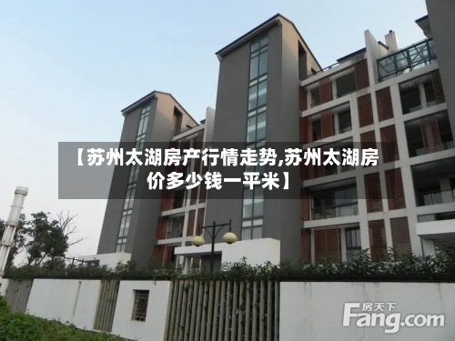 【苏州太湖房产行情走势,苏州太湖房价多少钱一平米】