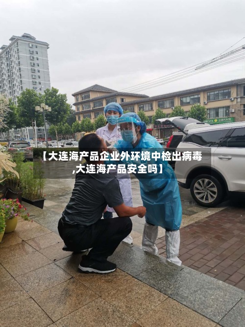 【大连海产品企业外环境中检出病毒,大连海产品安全吗】