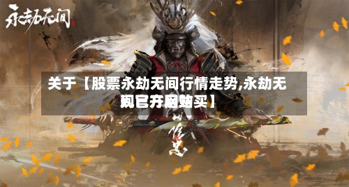 关于【股票永劫无间行情走势,永劫无间官方网站
现已开启购买】-第2张图片
