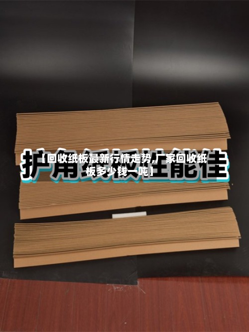 【回收纸板最新行情走势,厂家回收纸板多少钱一吨】