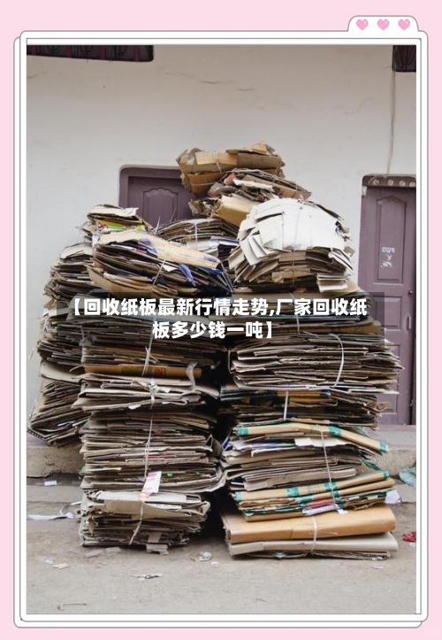 【回收纸板最新行情走势,厂家回收纸板多少钱一吨】-第2张图片