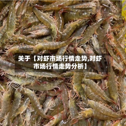 关于【对虾市场行情走势,对虾市场行情走势分析】-第3张图片