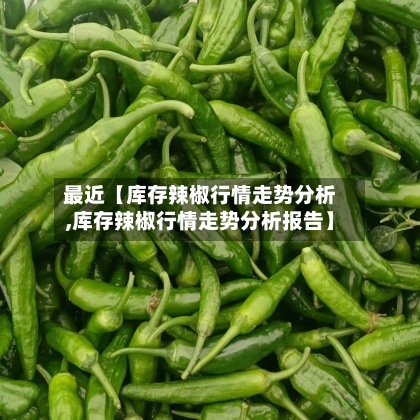 最近【库存辣椒行情走势分析,库存辣椒行情走势分析报告】-第3张图片