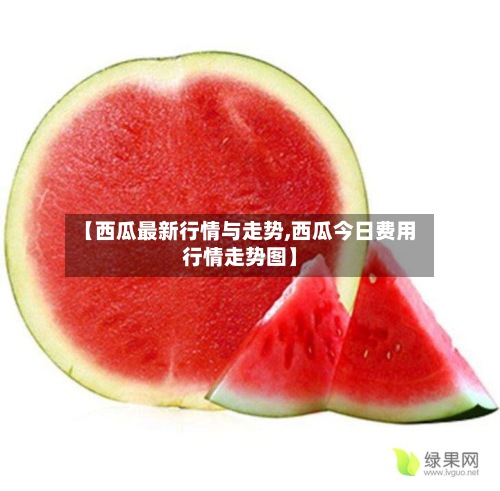 【西瓜最新行情与走势,西瓜今日费用
行情走势图】