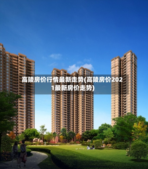 高陵房价行情最新走势(高陵房价2021最新房价走势)