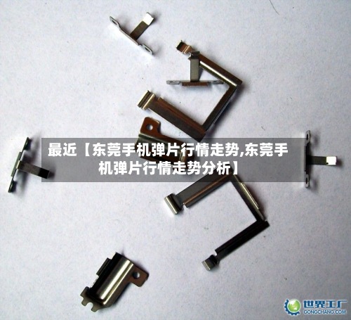 最近【东莞手机弹片行情走势,东莞手机弹片行情走势分析】-第3张图片
