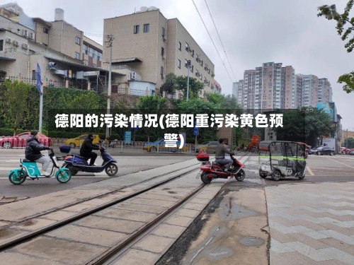 德阳的污染情况(德阳重污染黄色预警)