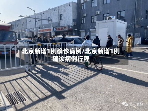 北京新增1例确诊病例/北京新增1例确诊病例行程-第3张图片