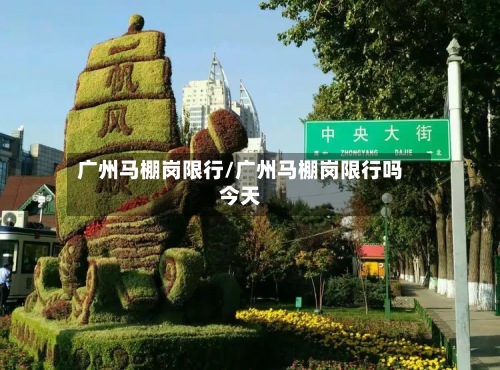 广州马棚岗限行/广州马棚岗限行吗今天-第2张图片