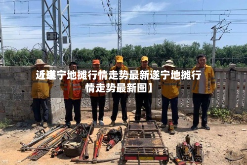 近来
【遂宁地摊行情走势最新遂宁地摊行情走势最新图】