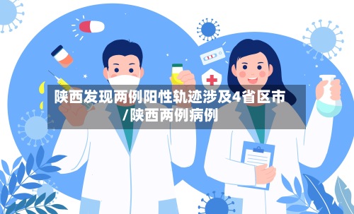 陕西发现两例阳性轨迹涉及4省区市/陕西两例病例-第2张图片