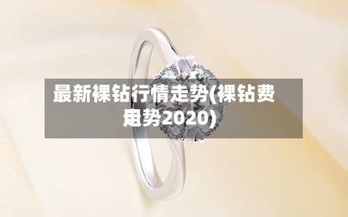 最新裸钻行情走势(裸钻费用
走势2020)