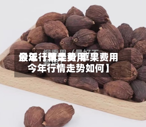 最近【草果费用
今年行情走势,草果费用
今年行情走势如何】-第2张图片